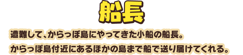 船長　遭難して、からっぽ島にやってきた小船の船長。からっぽ島付近にあるほかの島まで船で送り届けてくれる。