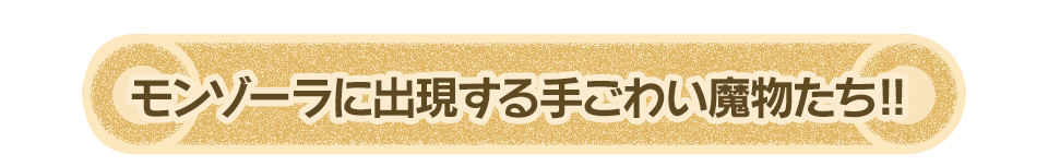 モンゾーラに出現する手ごわい魔物たち!!