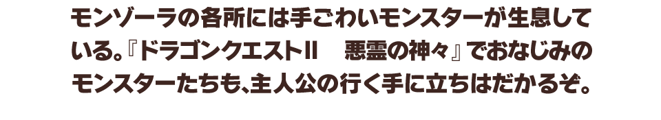 モンゾーラの各所には手ごわいモンスターが生息している。『ドラゴンクエストⅡ　悪霊の神々』でおなじみのモンスターたちも、主人公の行く手に立ちはだかるぞ。