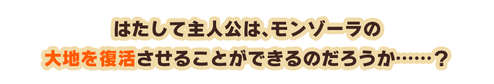 はたして主人公は、モンゾーラの大地を復活させることができるのだろうか……？