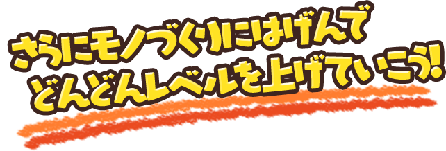 さらにモノづくりにはげんでどんどんレベルを上げていこう！