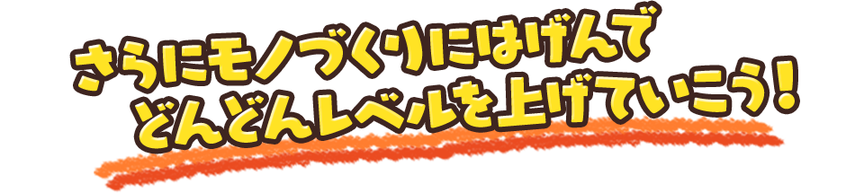 さらにモノづくりにはげんでどんどんレベルを上げていこう！