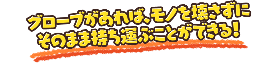 グローブがあれば、モノを壊さずにそのまま持ち運ぶことができる！