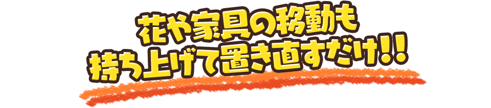 花や家具の移動も持ち上げて置き直すだけ!!