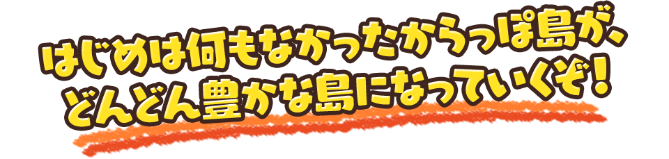 はじめは何もなかったからっぽ島が、どんどん豊かな島になっていくぞ！