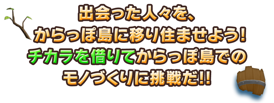 出会った人々を、からっぽ島に移り住ませよう！チカラを借りてからっぽ島でのモノづくりに挑戦だ!!