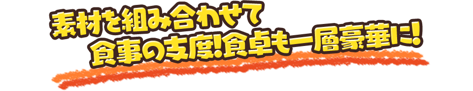 素材を組み合わせて食事の支度！食卓も一層豪華に！