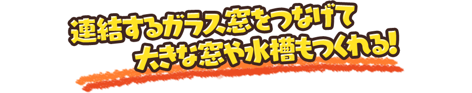 連結するガラス窓をつなげて大きな窓や水槽もつくれる！