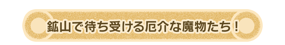 鉱山で待ち受ける厄介な魔物たち！