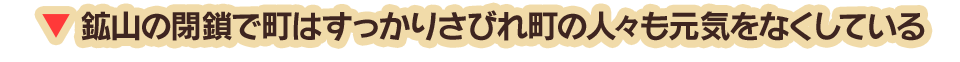 鉱山の閉鎖で町はすっかりさびれ町の人々も元気をなくしている