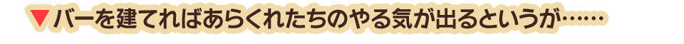 バーを建てればあらくれたちのやる気が出るというが……