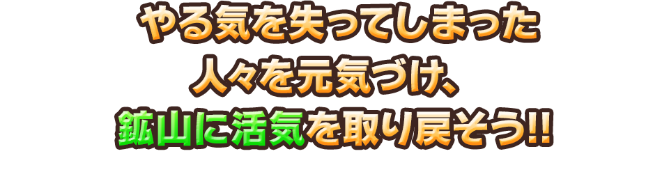 やる気を失ってしまった人々を元気づけ、鉱山に活気を取り戻そう!!