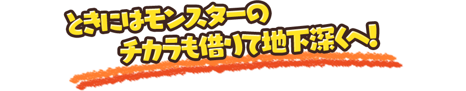 ときにはモンスターのチカラも借りて地下深くへ！