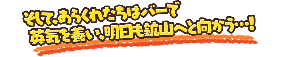 そして、あらくれたちはバーで英気を養い、明日も鉱山へと向かう…！