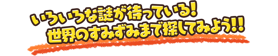 いろいろな謎が待っている！世界のすみずみまで探してみよう!!