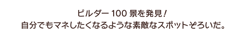 ビルダー100景を発見！自分でもマネしたくなるような素敵なスポットぞろいだ。