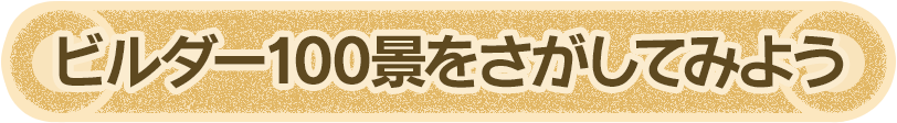 ビルダー100景をさがしてみよう