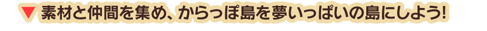 素材と仲間を集め、からっぽ島を夢いっぱいの島にしよう！