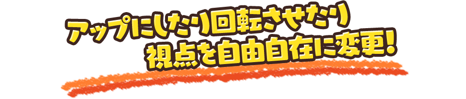 アップにしたり回転させたり視点を自由自在に変更！