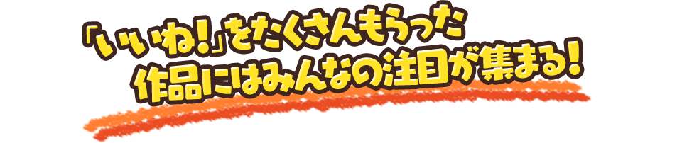 「いいね！」をたくさんもらった作品にはみんなの注目が集まる！