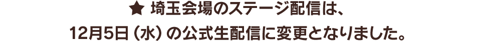 ★埼玉会場のステージ配信は、12月5日(水)の公式生配信に変更となりました。