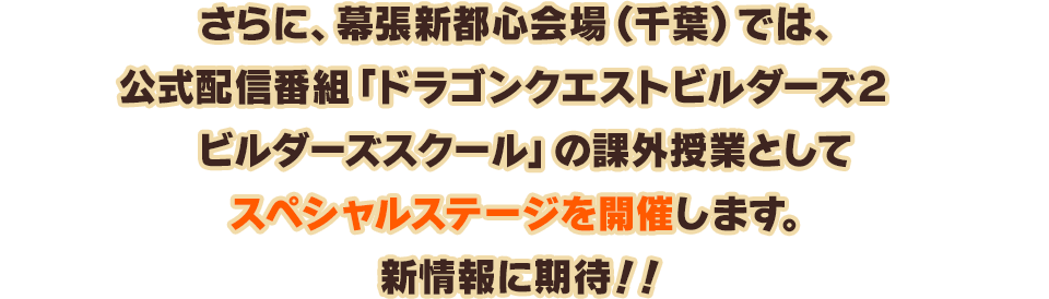 さらに、幕張新都心会場（千葉）では、公式配信番組「ドラゴンクエストビルダーズ２　ビルダーズスクール」の課外授業としてスペシャルステージを開催します。新情報に期待！！