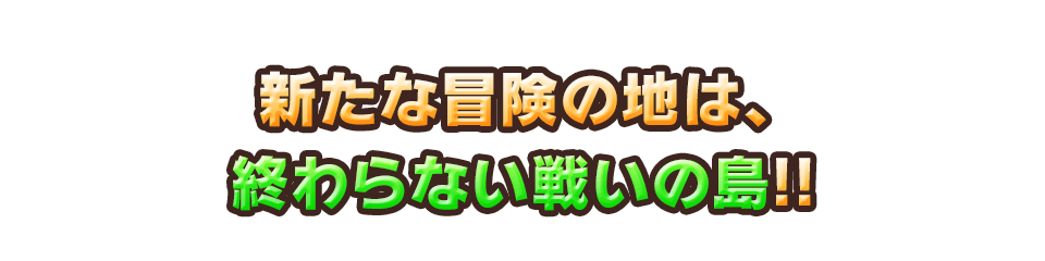 新たな冒険の地は、終わらない戦いの島!!