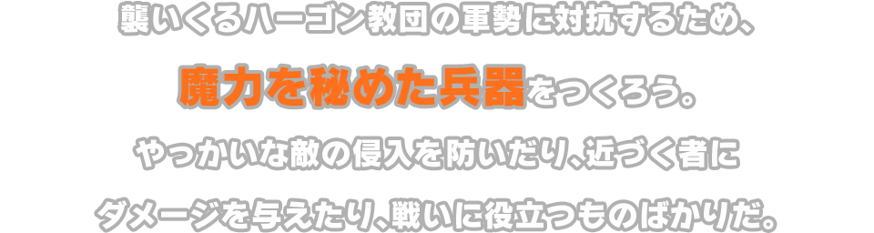 襲いくるハーゴン教団の軍勢に対抗するため、魔力を秘めた兵器をつくろう。やっかいな敵の侵入を防いだり、近づく者にダメージを与えたり、戦いに役立つものばかりだ。