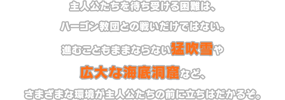 主人公たちを待ち受ける困難は、ハーゴン教団との戦いだけではない。進むこともままならない猛吹雪や広大な海底洞窟など、さまざまな環境が主人公たちの前に立ちはだかるぞ。