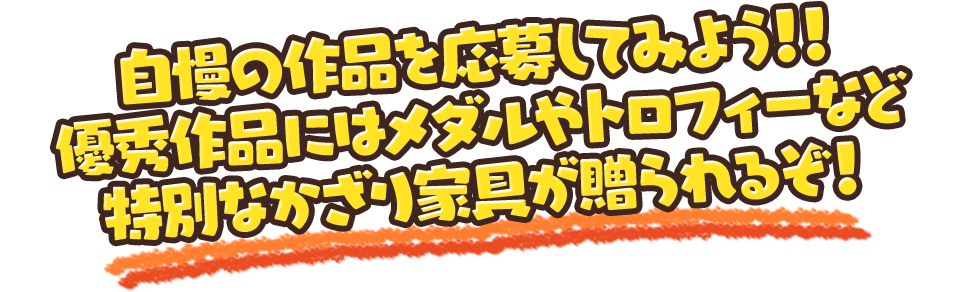 自慢の作品を応募してみよう!!優秀作品にはメダルやトロフィーなど特別なかざり家具が贈られるぞ！