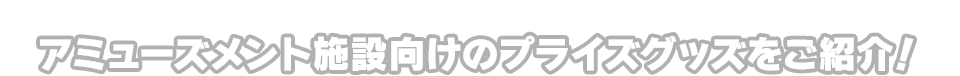 アミューズメント施設向けのプライズグッズをご紹介！