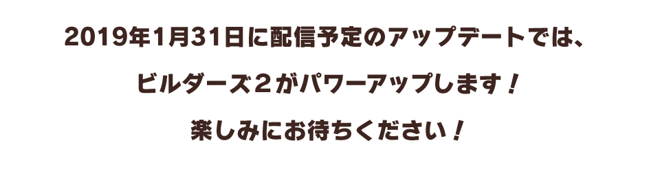 2019年1月31日に配信予定のアップデートでは、ビルダーズ２がパワーアップします！楽しみにお待ちください！