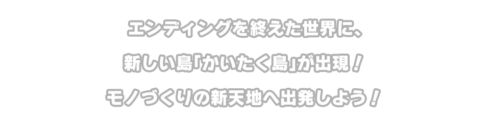 エンディングを終えた世界に、新しい島「かいたく島」が出現！モノづくりの新天地へ出発しよう！