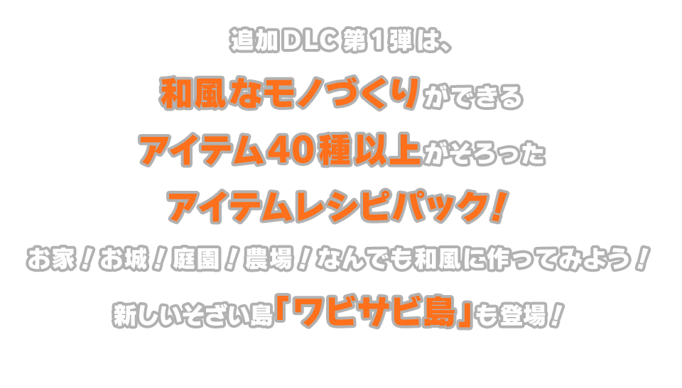 追加DLC第1弾は、和風なモノづくりができるアイテム40種以上がそろったアイテムレシピパック！お家！お城！庭園！農場！なんでも和風に作ってみよう！新しいそざい島「ワビサビ島」も登場！