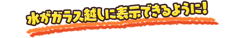 水がガラス越しに表示できるように！