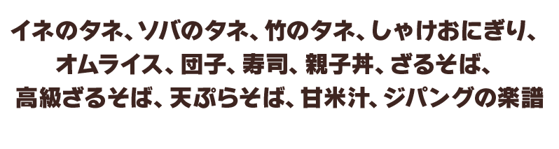 イネのタネ、ソバのタネ、竹のタネ、しゃけおにぎり、オムライス、団子、寿司、親子丼、ざるそば、高級ざるそば、天ぷらそば、甘米汁、ジパングの楽譜