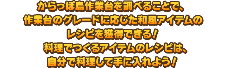 からっぽ島作業台を調べることで、作業台のグレードに応じた和風アイテムのレシピを獲得できる！　料理でつくるアイテムのレシピは、自分で料理して手に入れよう！