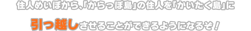 住人めいぼから、「からっぽ島」の住人を「かいたく島」に引っ越しさせることができるようになるぞ！