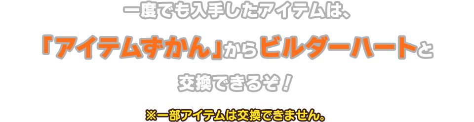 一度でも入手したアイテムは、「アイテムずかん」からビルダーハートと交換できるぞ！※一部アイテムは交換できません。