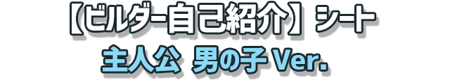 【ビルダー自己紹介】シート　主人公 男の子Ver.