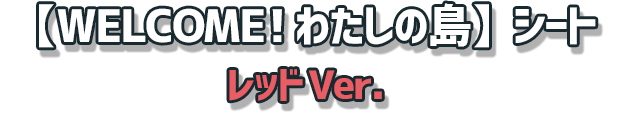 【WELCOME! わたしの島】シート　レッドVer.