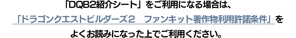 「DQB2紹介シート」をご利用になる場合は、「ドラゴンクエストビルダーズ２　ファンキット著作物利用許諾条件」をよくお読みになった上でご利用ください。