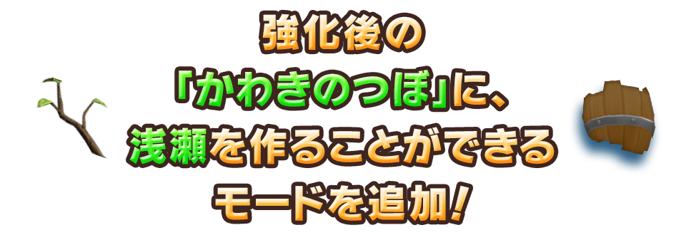 強化後の「かわきのつぼ」に、浅瀬を作ることができるモードを追加！