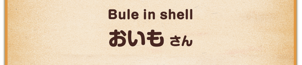 Bule in shell／おいも さん