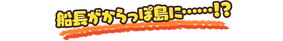 船長がからっぽ島に……！？