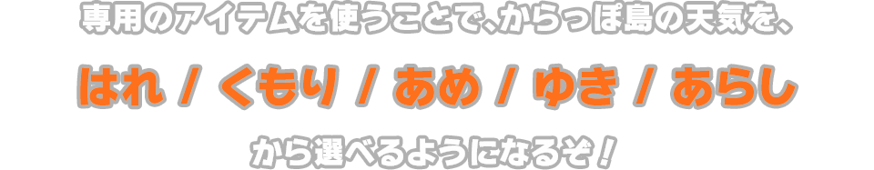 専用のアイテムを使うことで、からっぽ島の天気を、はれ / くもり / あめ / ゆき / あらし から選べるようになるぞ！