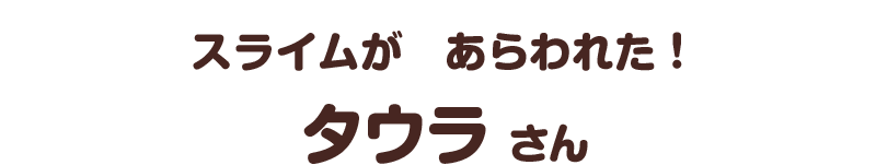 スライムが　あらわれた！／タウラ さん