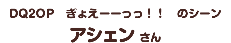 ＤＱ２ＯＰ　ぎょえーーっっ！！　のシーン／アシェン さん