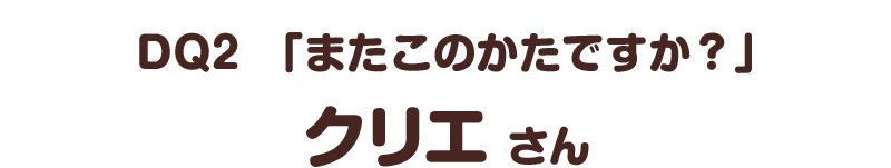 ＤＱ２　「またこのかたですか？」／クリエ さん