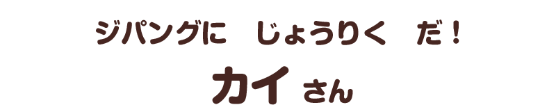 ジパングに　じょうりく　だ！／カイ さん